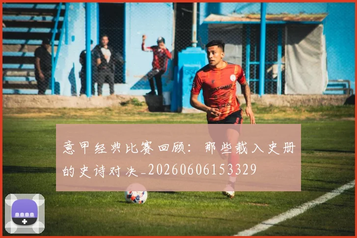 意甲经典比赛回顾：那些载入史册的史诗对决_20260606153329