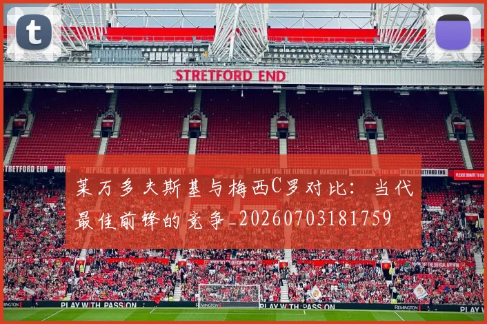 莱万多夫斯基与梅西C罗对比：当代最佳前锋的竞争_20260703181759