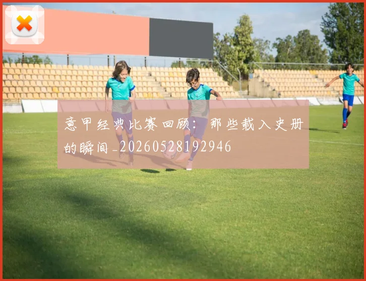 意甲经典比赛回顾：那些载入史册的瞬间_20260528192946