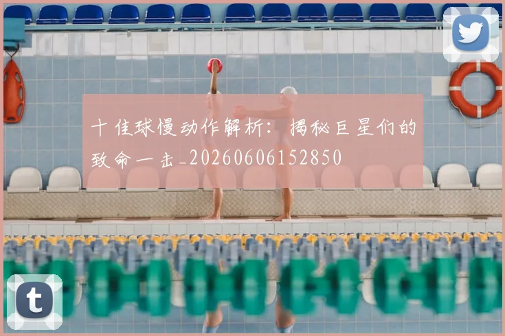 十佳球慢动作解析：揭秘巨星们的致命一击_20260606152850