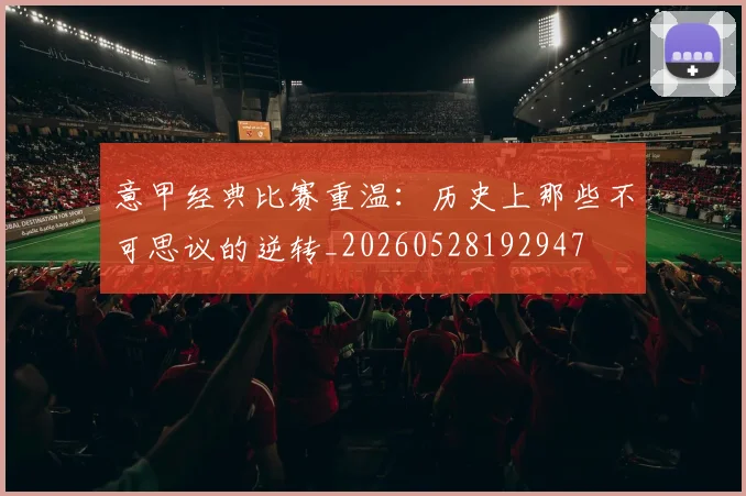 意甲经典比赛重温：历史上那些不可思议的逆转_20260528192947