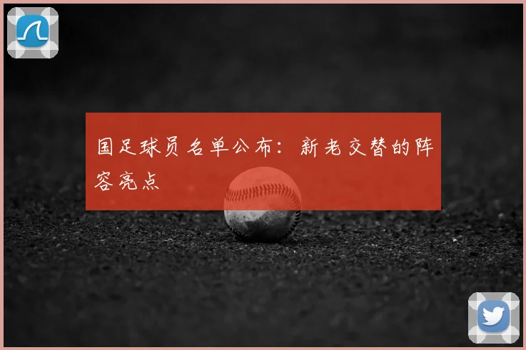国足球员名单公布:新老交替的阵容亮点