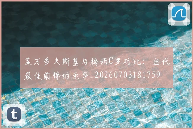 莱万多夫斯基与梅西C罗对比：当代最佳前锋的竞争_20260703181759