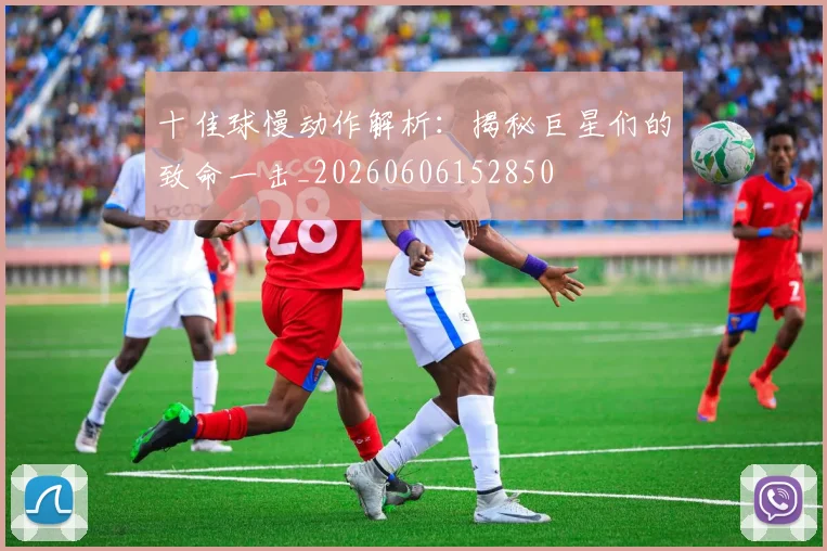 十佳球慢动作解析:揭秘巨星们的致命一击_20260606152850