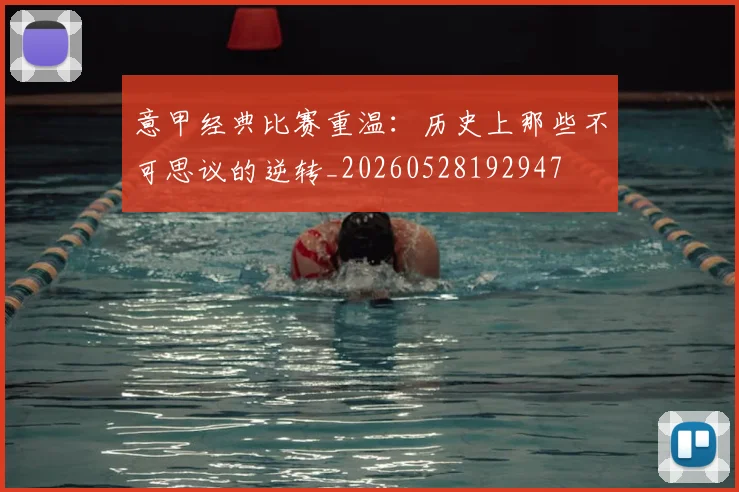 意甲经典比赛重温：历史上那些不可思议的逆转_20260528192947