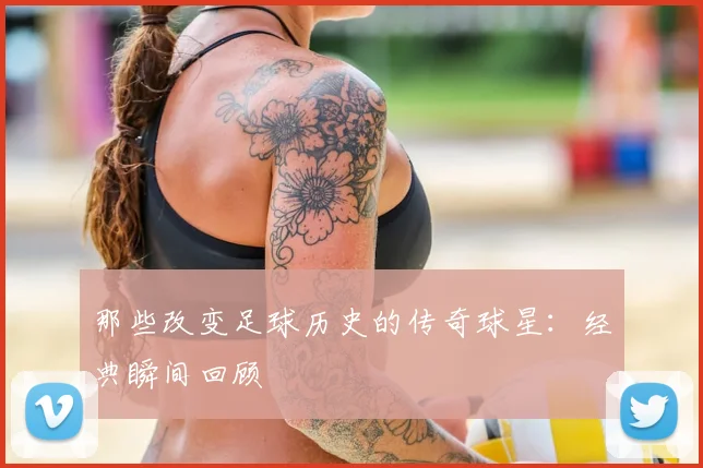 那些改变足球历史的传奇球星：经典瞬间回顾