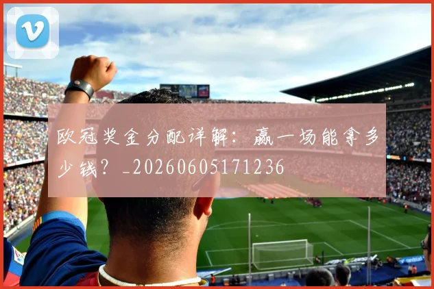 欧冠奖金分配详解：赢一场能拿多少钱？_20260605171236