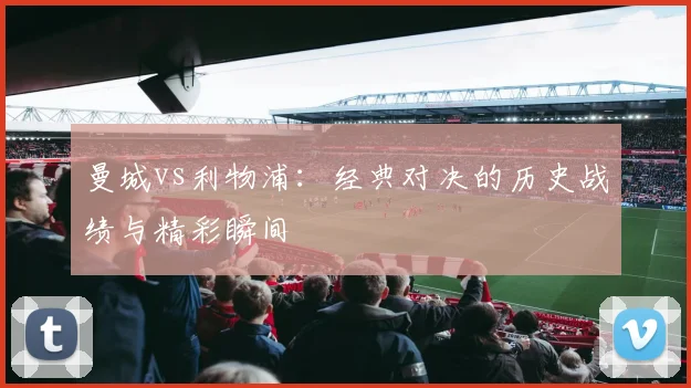 曼城vs利物浦：经典对决的历史战绩与精彩瞬间
