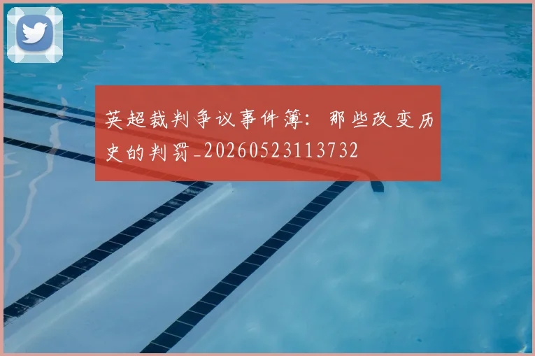 英超裁判争议事件簿:那些改变历史的判罚_20260523113732