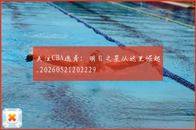关注CBA选秀：明日之星从这里崛起_20260521202229