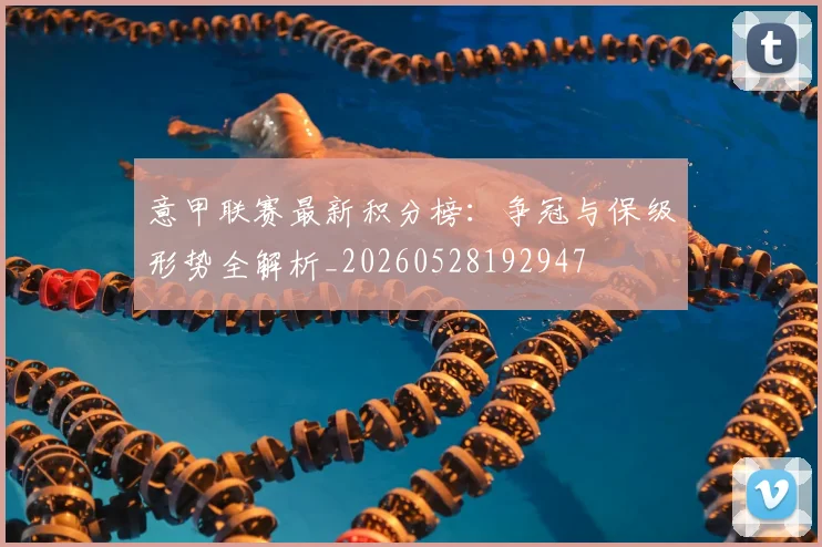意甲联赛最新积分榜：争冠与保级形势全解析_20260528192947