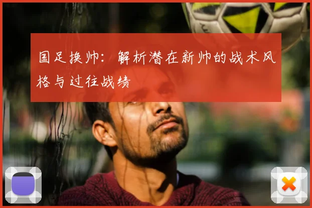 国足换帅：解析潜在新帅的战术风格与过往战绩