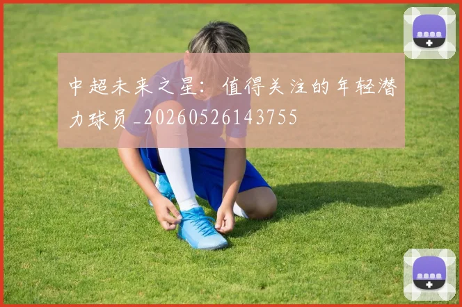 中超未来之星:值得关注的年轻潜力球员_20260526143755