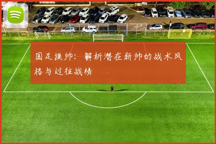 国足换帅:解析潜在新帅的战术风格与过往战绩