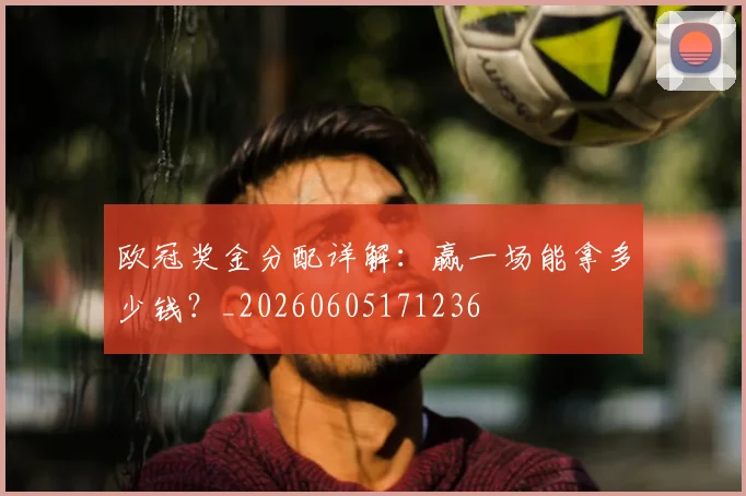 欧冠奖金分配详解：赢一场能拿多少钱？_20260605171236