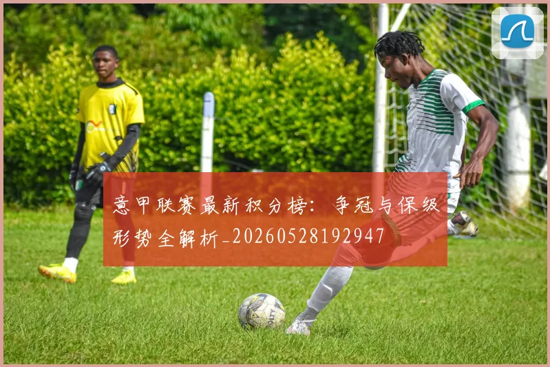 意甲联赛最新积分榜：争冠与保级形势全解析_20260528192947