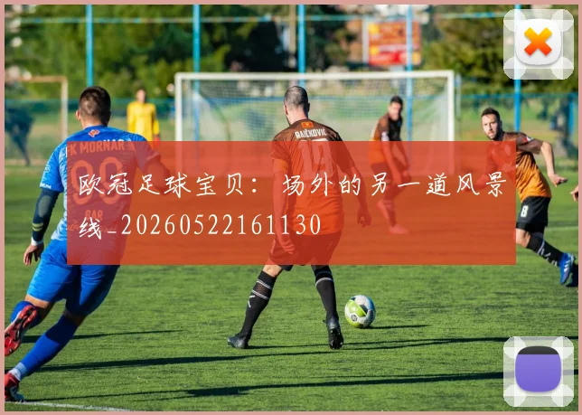 欧冠足球宝贝:场外的另一道风景线_20260522161130