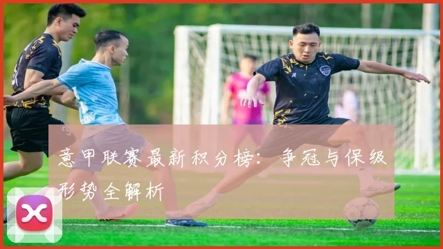 意甲联赛最新积分榜：争冠与保级形势全解析