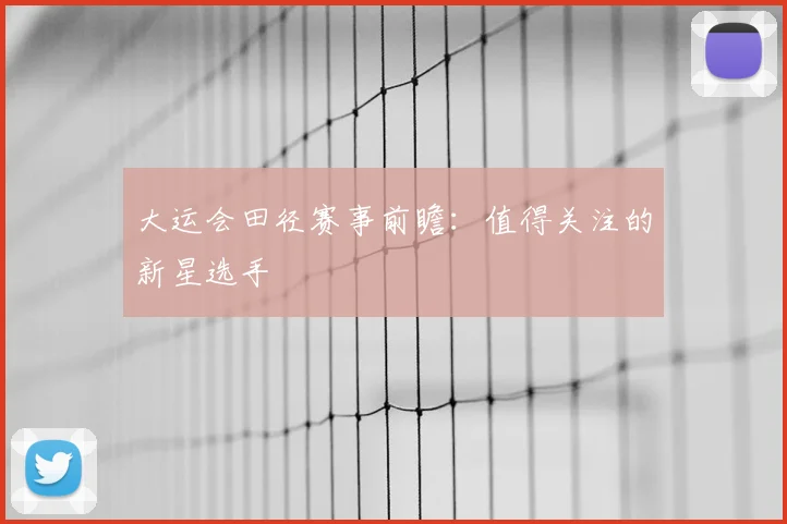 大运会田径赛事前瞻：值得关注的新星选手