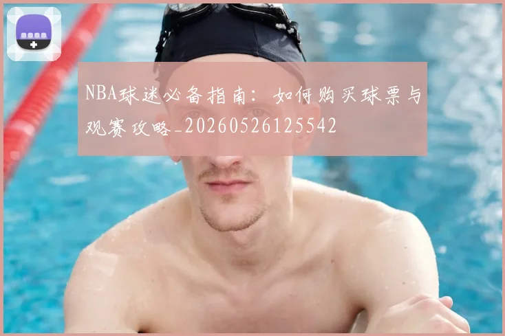 NBA球迷必备指南：如何购买球票与观赛攻略_20260526125542