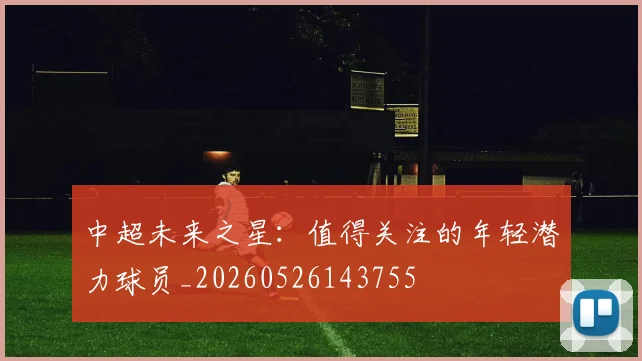 中超未来之星：值得关注的年轻潜力球员_20260526143755