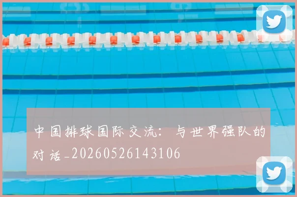 中国排球国际交流：与世界强队的对话_20260526143106