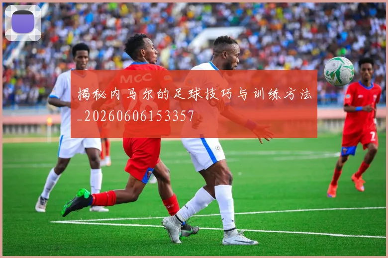 揭秘内马尔的足球技巧与训练方法_20260606153357